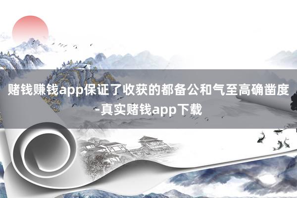 赌钱赚钱app保证了收获的都备公和气至高确凿度-真实赌钱app下载