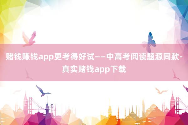 赌钱赚钱app更考得好试——中高考阅读题源同款-真实赌钱app下载
