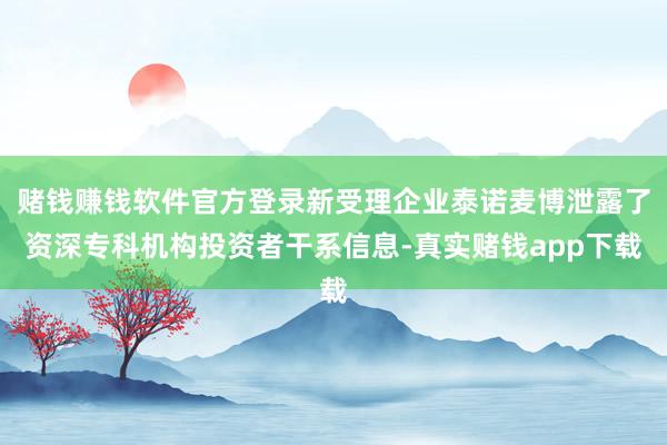赌钱赚钱软件官方登录新受理企业泰诺麦博泄露了资深专科机构投资者干系信息-真实赌钱app下载