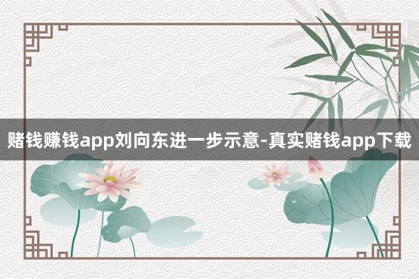 赌钱赚钱app  刘向东进一步示意-真实赌钱app下载