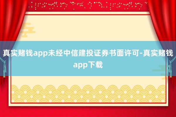 真实赌钱app未经中信建投证券书面许可-真实赌钱app下载