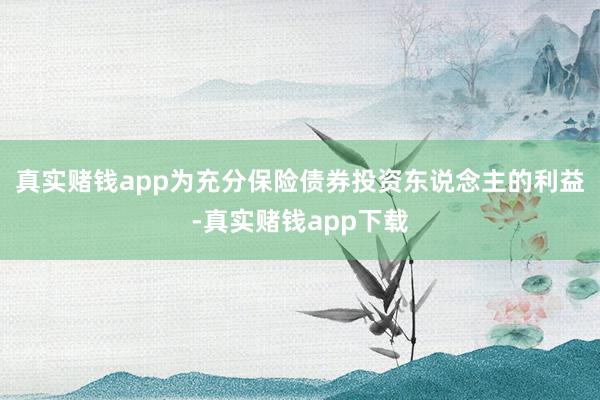真实赌钱app为充分保险债券投资东说念主的利益-真实赌钱app下载