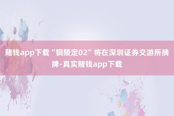 赌钱app下载“铜陵定02”将在深圳证券交游所摘牌-真实赌钱app下载