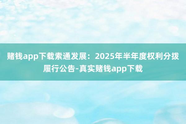 赌钱app下载索通发展:2025年半年度权利分拨履行公告-真实赌钱app下载