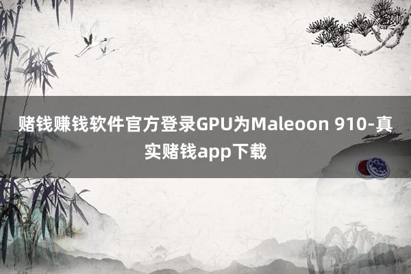 赌钱赚钱软件官方登录GPU为Maleoon 910-真实赌钱app下载