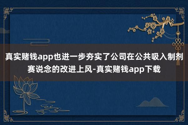 真实赌钱app也进一步夯实了公司在公共吸入制剂赛说念的改进上风-真实赌钱app下载