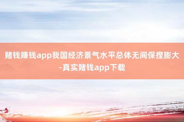 赌钱赚钱app我国经济景气水平总体无间保捏膨大-真实赌钱app下载