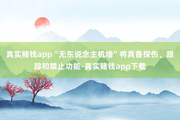 真实赌钱app“无东说念主机墙”将具备探伤、跟踪和禁止功能-真实赌钱app下载