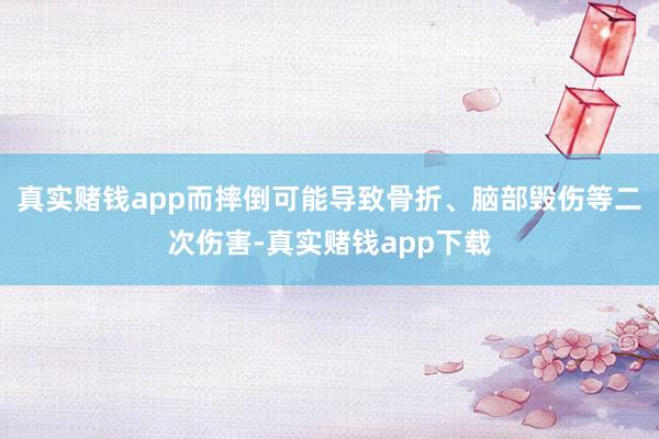 真实赌钱app而摔倒可能导致骨折、脑部毁伤等二次伤害-真实赌钱app下载
