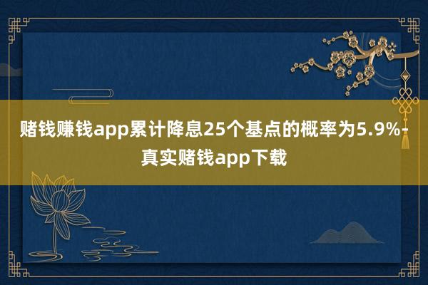 赌钱赚钱app累计降息25个基点的概率为5.9%-真实赌钱app下载