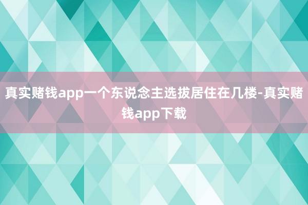 真实赌钱app一个东说念主选拔居住在几楼-真实赌钱app下载