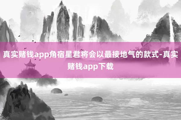 真实赌钱app角宿星君将会以最接地气的款式-真实赌钱app下载