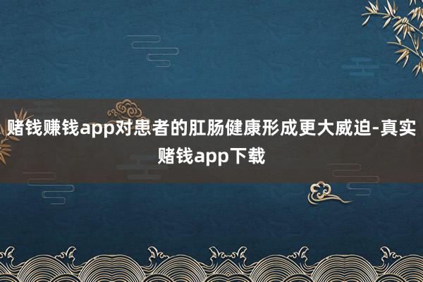 赌钱赚钱app对患者的肛肠健康形成更大威迫-真实赌钱app下载