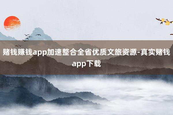 赌钱赚钱app加速整合全省优质文旅资源-真实赌钱app下载
