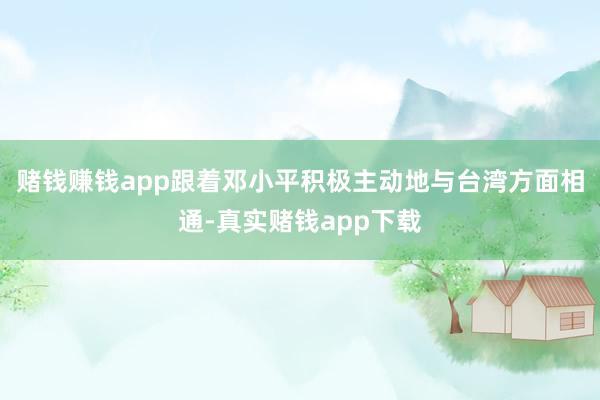赌钱赚钱app跟着邓小平积极主动地与台湾方面相通-真实赌钱app下载