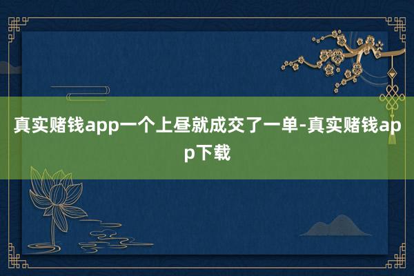 真实赌钱app一个上昼就成交了一单-真实赌钱app下载