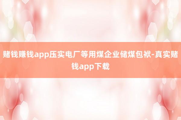 赌钱赚钱app压实电厂等用煤企业储煤包袱-真实赌钱app下载