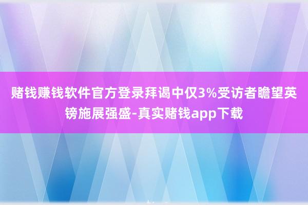 赌钱赚钱软件官方登录　　拜谒中仅3%受访者瞻望英镑施展强盛-真实赌钱app下载