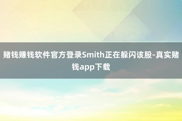 赌钱赚钱软件官方登录Smith正在躲闪该股-真实赌钱app下载