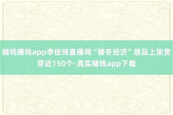 赌钱赚钱app李佳琦直播间“暖冬经济”居品上架贯穿近150个-真实赌钱app下载