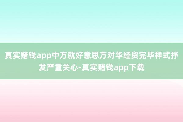 真实赌钱app中方就好意思方对华经贸完毕样式抒发严重关心-真实赌钱app下载