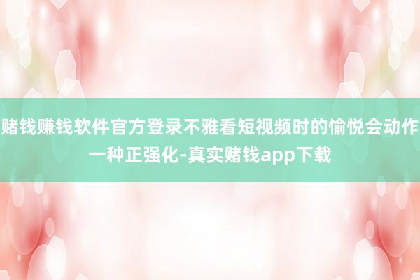 赌钱赚钱软件官方登录不雅看短视频时的愉悦会动作一种正强化-真实赌钱app下载