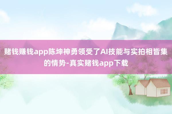 赌钱赚钱app陈坤神勇领受了AI技能与实拍相皆集的情势-真实赌钱app下载