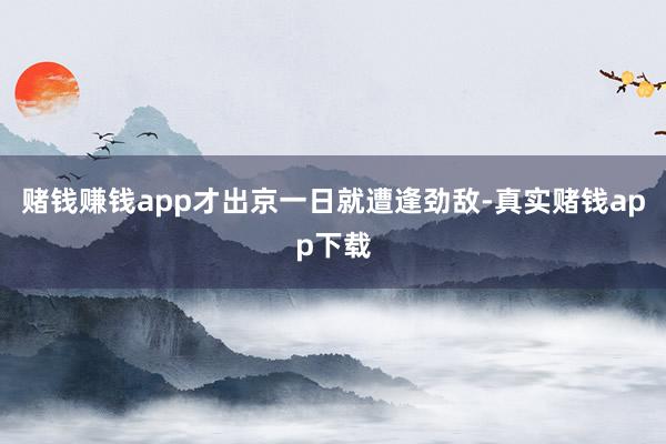 赌钱赚钱app才出京一日就遭逢劲敌-真实赌钱app下载