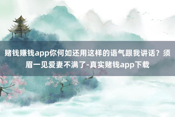 赌钱赚钱app你何如还用这样的语气跟我讲话？须眉一见爱妻不满了-真实赌钱app下载