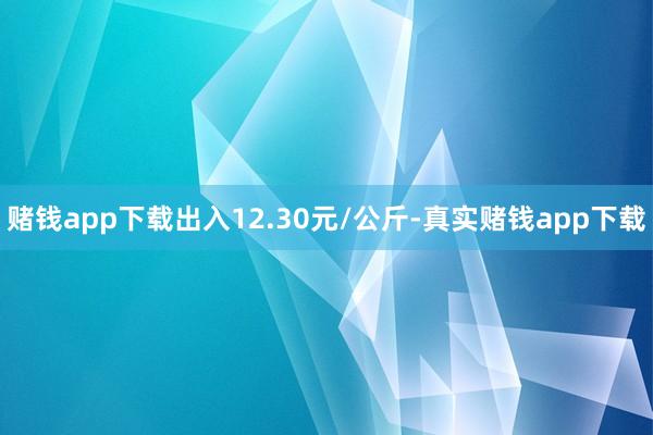 赌钱app下载出入12.30元/公斤-真实赌钱app下载