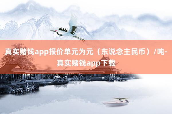 真实赌钱app报价单元为元（东说念主民币）/吨-真实赌钱app下载