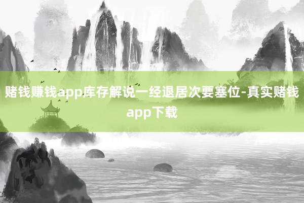 赌钱赚钱app库存解说一经退居次要塞位-真实赌钱app下载