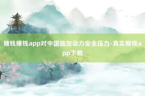 赌钱赚钱app对中国施加动力安全压力-真实赌钱app下载