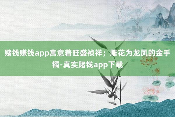 赌钱赚钱app寓意着旺盛祯祥；雕花为龙凤的金手镯-真实赌钱app下载