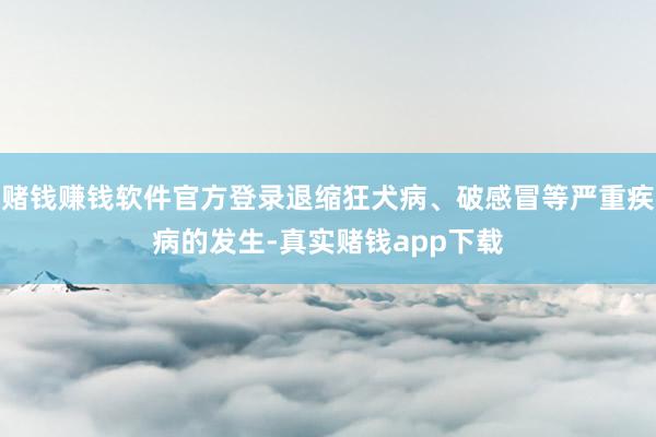赌钱赚钱软件官方登录退缩狂犬病、破感冒等严重疾病的发生-真实赌钱app下载