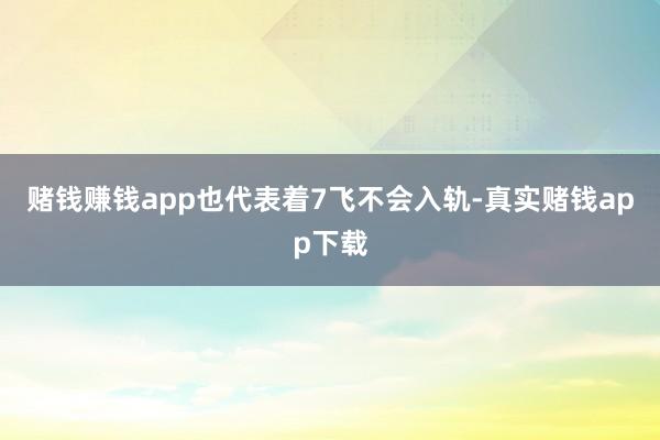 赌钱赚钱app也代表着7飞不会入轨-真实赌钱app下载