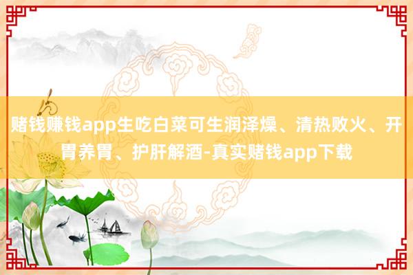 赌钱赚钱app生吃白菜可生润泽燥、清热败火、开胃养胃、护肝解酒-真实赌钱app下载