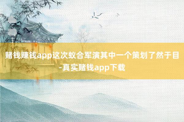 赌钱赚钱app这次蚁合军演其中一个策划了然于目-真实赌钱app下载