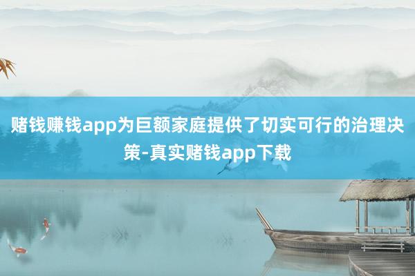 赌钱赚钱app为巨额家庭提供了切实可行的治理决策-真实赌钱app下载