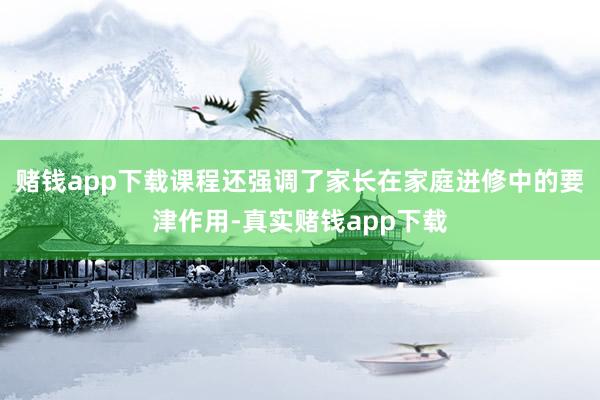 赌钱app下载课程还强调了家长在家庭进修中的要津作用-真实赌钱app下载