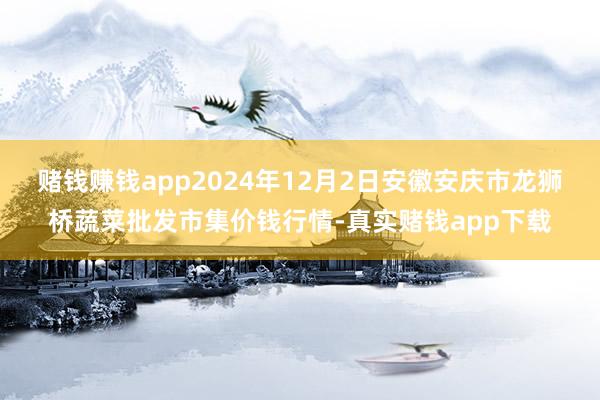 赌钱赚钱app2024年12月2日安徽安庆市龙狮桥蔬菜批发市集价钱行情-真实赌钱app下载