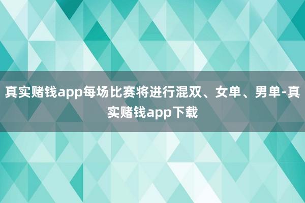 真实赌钱app每场比赛将进行混双、女单、男单-真实赌钱app下载