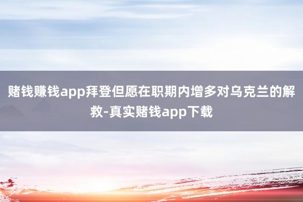 赌钱赚钱app拜登但愿在职期内增多对乌克兰的解救-真实赌钱app下载