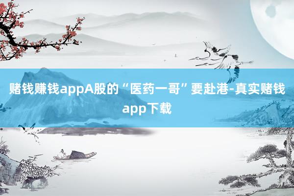 赌钱赚钱app　　A股的“医药一哥”要赴港-真实赌钱app下载