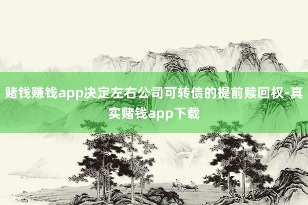赌钱赚钱app决定左右公司可转债的提前赎回权-真实赌钱app下载
