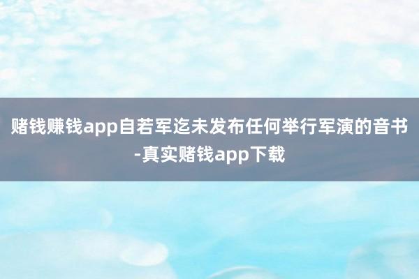 赌钱赚钱app自若军迄未发布任何举行军演的音书-真实赌钱app下载