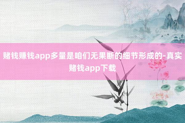 赌钱赚钱app多量是咱们无果断的细节形成的-真实赌钱app下载