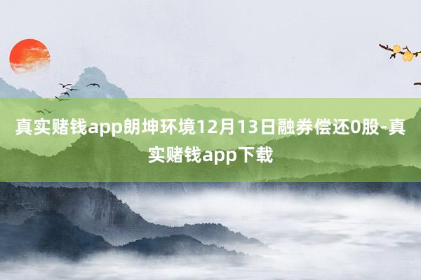 真实赌钱app朗坤环境12月13日融券偿还0股-真实赌钱app下载