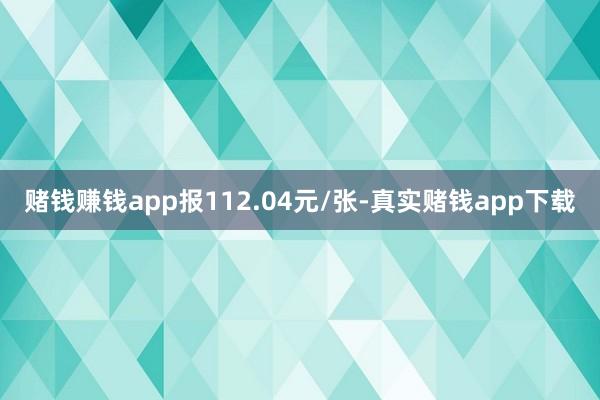 赌钱赚钱app报112.04元/张-真实赌钱app下载