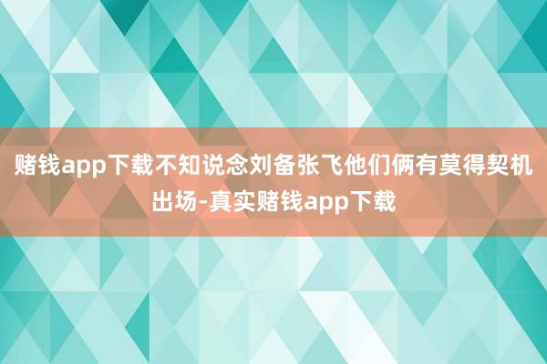 赌钱app下载不知说念刘备张飞他们俩有莫得契机出场-真实赌钱app下载